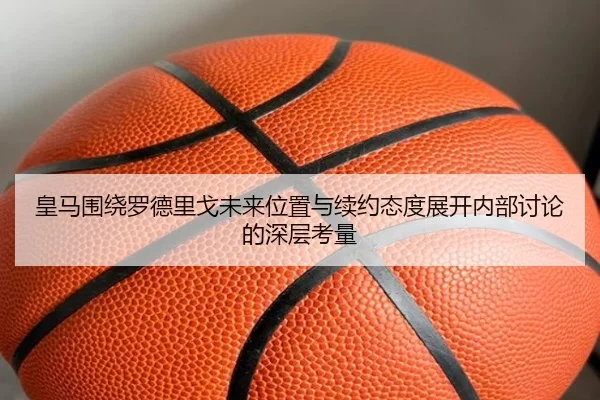 皇马围绕罗德里戈未来位置与续约态度展开内部讨论的深层考量